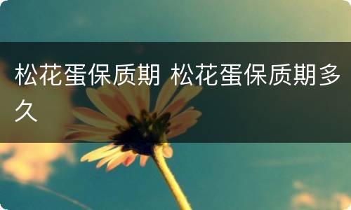 松花蛋保质期 松花蛋保质期多久