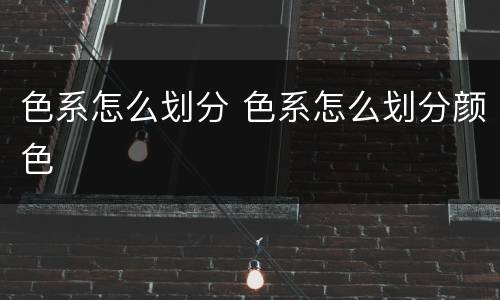 色系怎么划分 色系怎么划分颜色
