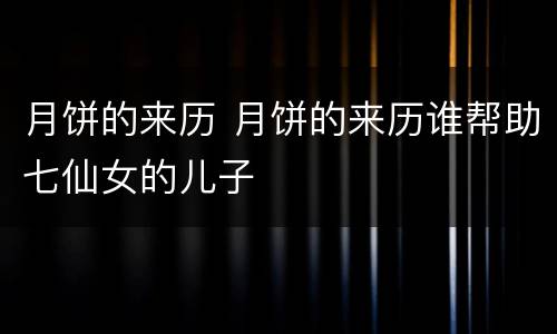 月饼的来历 月饼的来历谁帮助七仙女的儿子