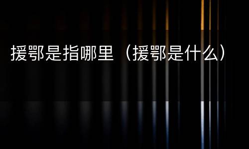 援鄂是指哪里（援鄂是什么）