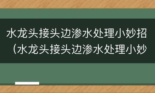 水龙头接头边渗水处理小妙招（水龙头接头边渗水处理小妙招图片）