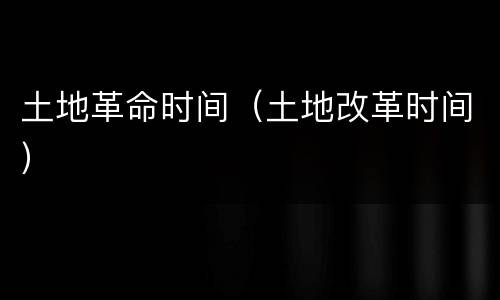 土地革命时间（土地改革时间）