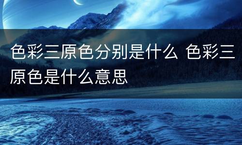 色彩三原色分别是什么 色彩三原色是什么意思