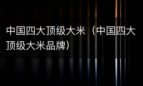 中国四大顶级大米（中国四大顶级大米品牌）