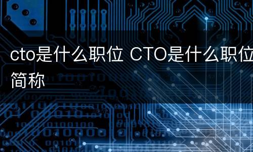 cto是什么职位 CTO是什么职位简称
