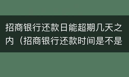 招商银行还款日能超期几天之内（招商银行还款时间是不是可以推迟几天）