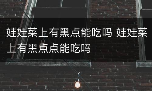 娃娃菜上有黑点能吃吗 娃娃菜上有黑点点能吃吗