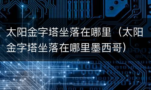 太阳金字塔坐落在哪里（太阳金字塔坐落在哪里墨西哥）