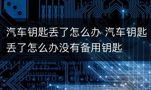 汽车钥匙丢了怎么办 汽车钥匙丢了怎么办没有备用钥匙