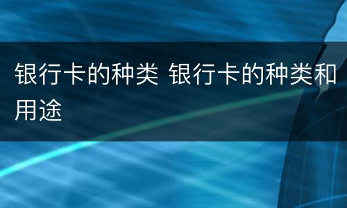 银行卡的种类 银行卡的种类和用途