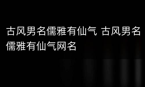 古风男名儒雅有仙气 古风男名儒雅有仙气网名