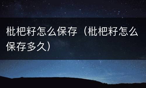 枇杷籽怎么保存（枇杷籽怎么保存多久）