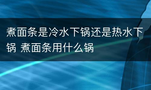 煮面条是冷水下锅还是热水下锅 煮面条用什么锅