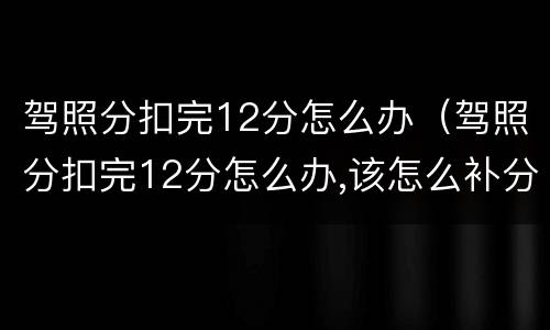 驾照分扣完12分怎么办（驾照分扣完12分怎么办,该怎么补分）