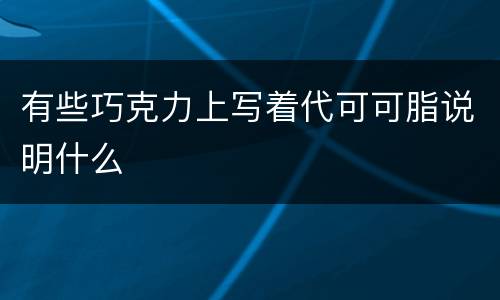 有些巧克力上写着代可可脂说明什么