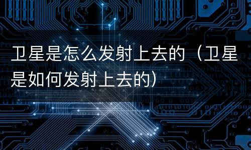 卫星是怎么发射上去的（卫星是如何发射上去的）