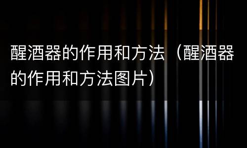 醒酒器的作用和方法（醒酒器的作用和方法图片）