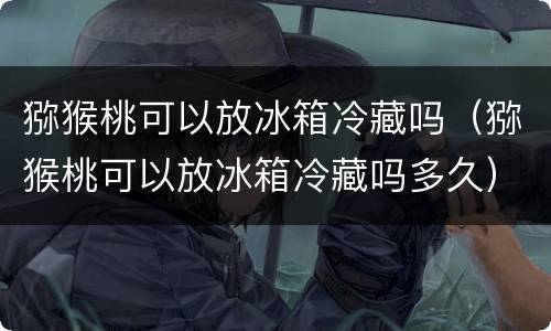 猕猴桃可以放冰箱冷藏吗（猕猴桃可以放冰箱冷藏吗多久）