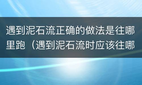 遇到泥石流正确的做法是往哪里跑（遇到泥石流时应该往哪跑）