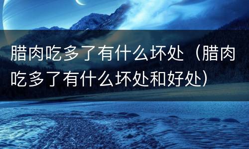 腊肉吃多了有什么坏处（腊肉吃多了有什么坏处和好处）