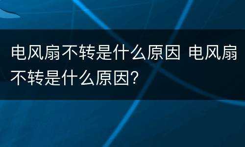 电风扇不转是什么原因 电风扇不转是什么原因?