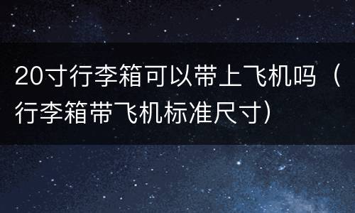 20寸行李箱可以带上飞机吗（行李箱带飞机标准尺寸）