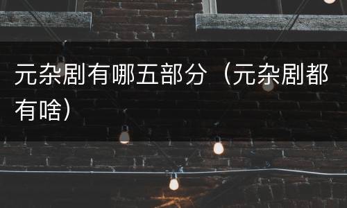 元杂剧有哪五部分（元杂剧都有啥）