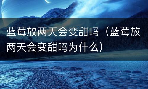 蓝莓放两天会变甜吗（蓝莓放两天会变甜吗为什么）