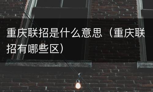 重庆联招是什么意思（重庆联招有哪些区）
