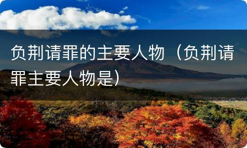 负荆请罪的主要人物（负荆请罪主要人物是）