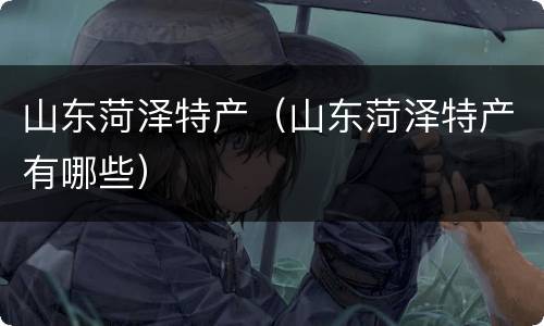 山东菏泽特产（山东菏泽特产有哪些）