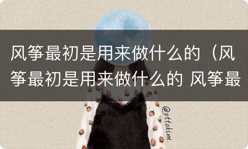 风筝最初是用来做什么的（风筝最初是用来做什么的 风筝最初的用途是什么）