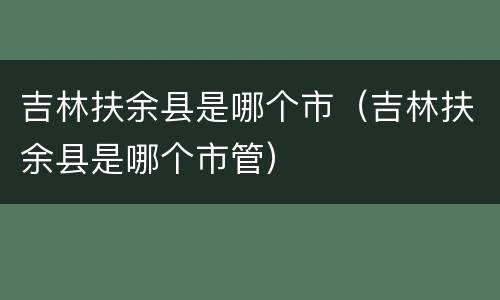 吉林扶余县是哪个市（吉林扶余县是哪个市管）