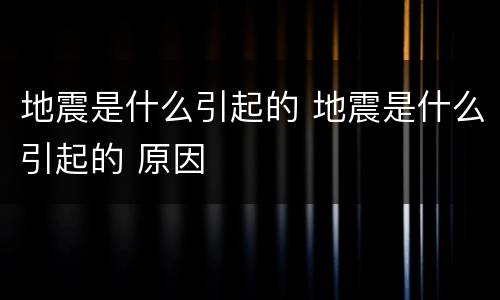 地震是什么引起的 地震是什么引起的 原因