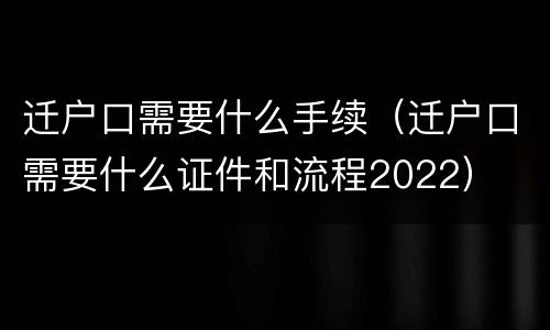 迁户口需要什么手续（迁户口需要什么证件和流程2022）