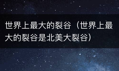 世界上最大的裂谷（世界上最大的裂谷是北美大裂谷）