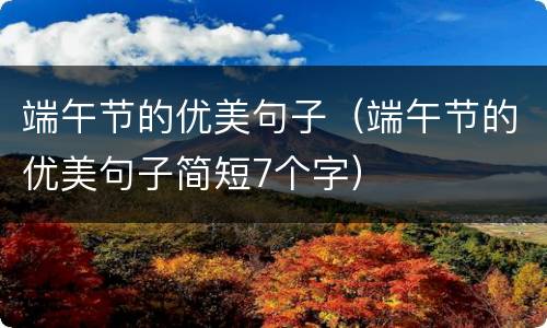 端午节的优美句子（端午节的优美句子简短7个字）