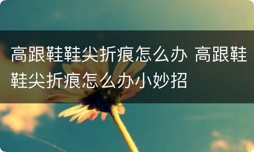 高跟鞋鞋尖折痕怎么办 高跟鞋鞋尖折痕怎么办小妙招
