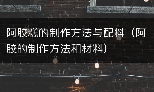 阿胶糕的制作方法与配料（阿胶的制作方法和材料）