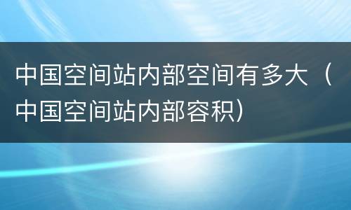 中国空间站内部空间有多大（中国空间站内部容积）