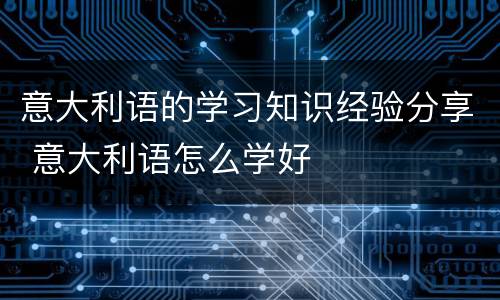 意大利语的学习知识经验分享 意大利语怎么学好