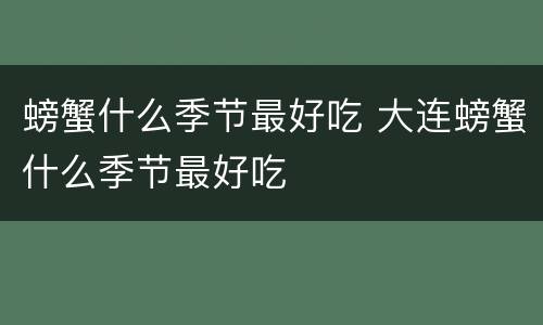 螃蟹什么季节最好吃 大连螃蟹什么季节最好吃