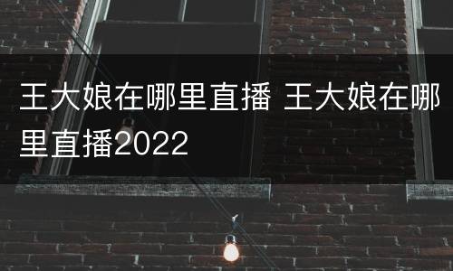 王大娘在哪里直播 王大娘在哪里直播2022