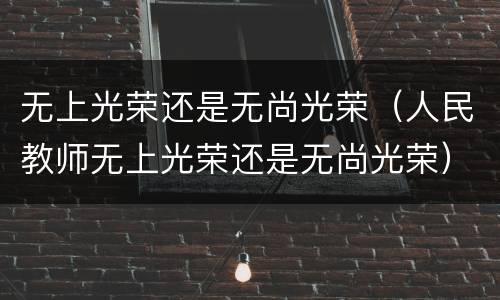无上光荣还是无尚光荣（人民教师无上光荣还是无尚光荣）
