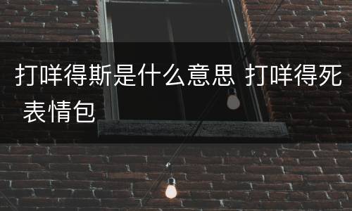 打咩得斯是什么意思 打咩得死 表情包
