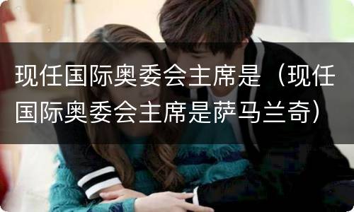 现任国际奥委会主席是（现任国际奥委会主席是萨马兰奇）