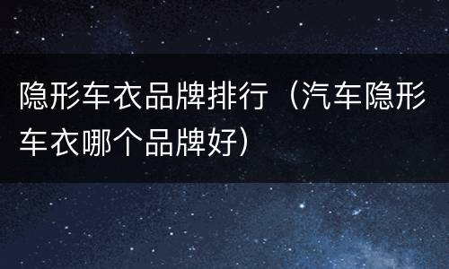 隐形车衣品牌排行（汽车隐形车衣哪个品牌好）