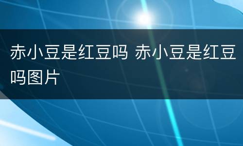 赤小豆是红豆吗 赤小豆是红豆吗图片