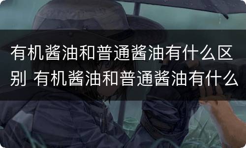 有机酱油和普通酱油有什么区别 有机酱油和普通酱油有什么区别图片