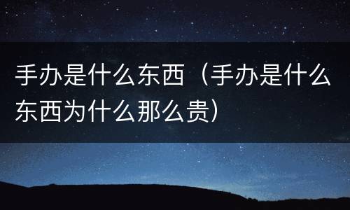 手办是什么东西（手办是什么东西为什么那么贵）
